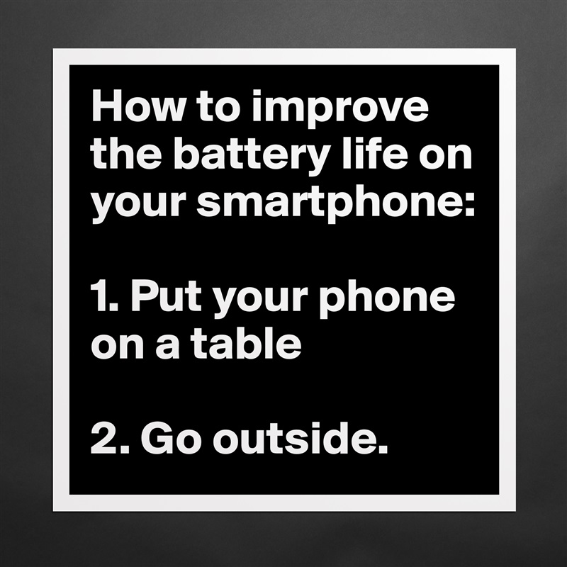 How to improve the battery life on your smartphone:

1. Put your phone on a table

2. Go outside.  Matte White Poster Print Statement Custom 