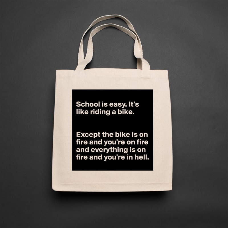 
School is easy. It's like riding a bike. 


Except the bike is on fire and you're on fire and everything is on fire and you're in hell.  Natural Eco Cotton Canvas Tote 