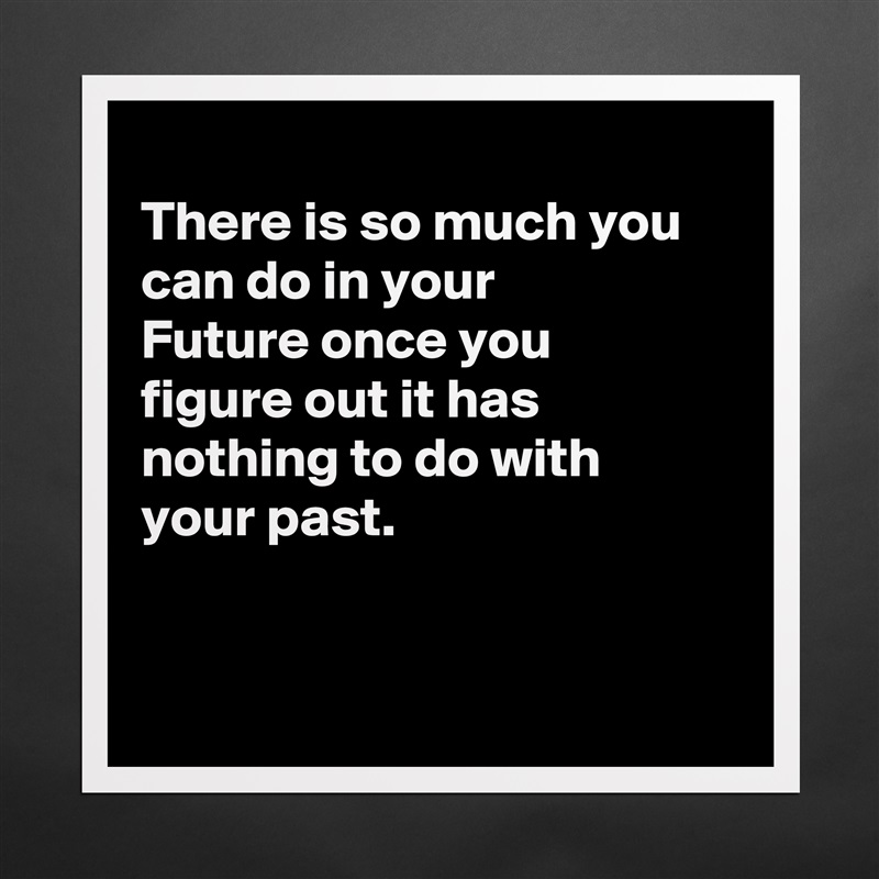 
There is so much you can do in your
Future once you
figure out it has
nothing to do with
your past.


 Matte White Poster Print Statement Custom 