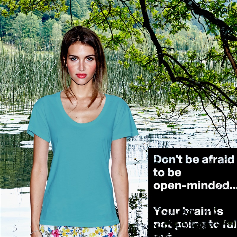 Don't be afraid to be open-minded... 

Your brain is not going to fall out.  White Womens Women Shirt T-Shirt Quote Custom Roadtrip Satin Jersey 