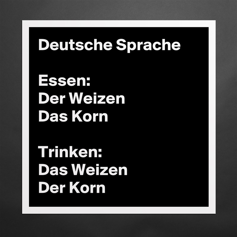 Deutsche Sprache

Essen:
Der Weizen
Das Korn

Trinken:
Das Weizen
Der Korn Matte White Poster Print Statement Custom 