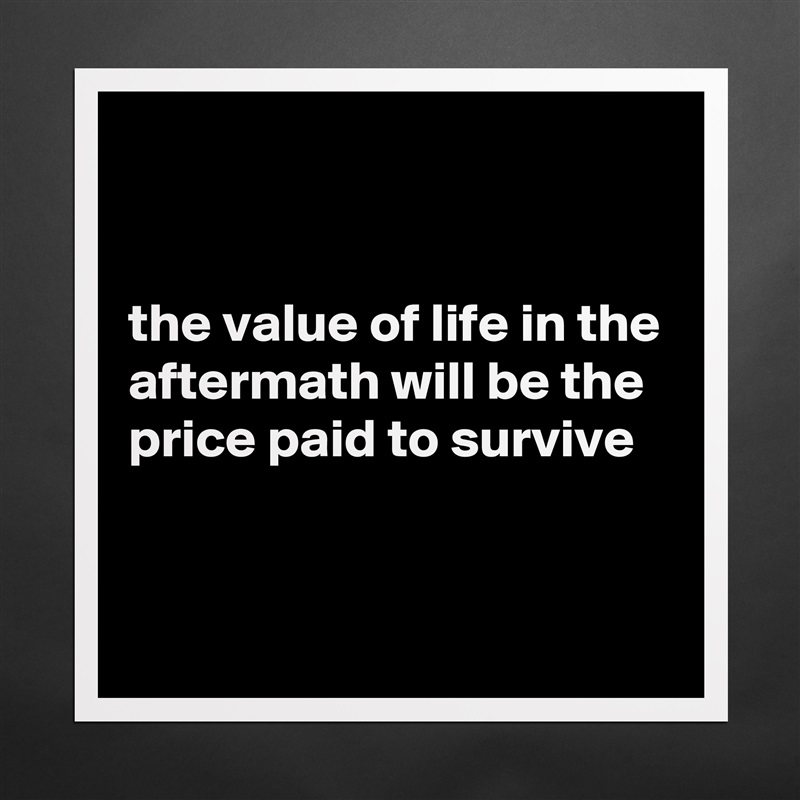 


the value of life in the aftermath will be the price paid to survive  


 Matte White Poster Print Statement Custom 
