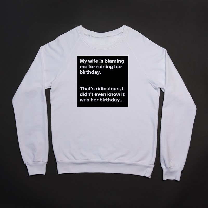 My wife is blaming me for ruining her birthday.


That's ridiculous, I didn't even know it was her birthday... White Gildan Heavy Blend Crewneck Sweatshirt 