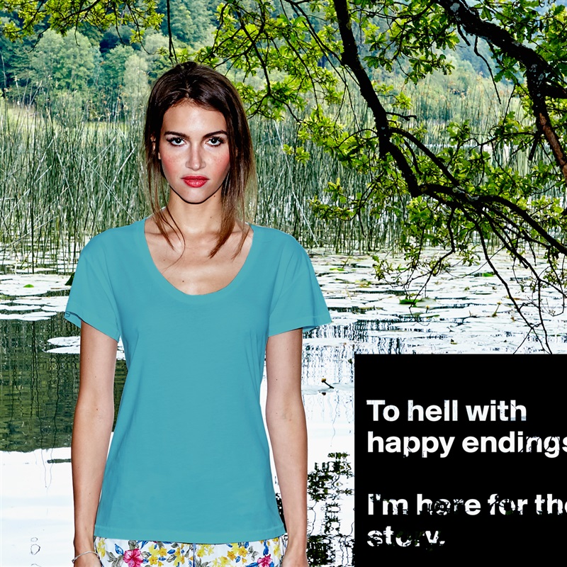 
To hell with happy endings. 

I'm here for the story. White Womens Women Shirt T-Shirt Quote Custom Roadtrip Satin Jersey 