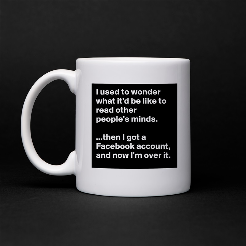 I used to wonder what it'd be like to read other people's minds.

...then I got a Facebook account, and now I'm over it. White Mug Coffee Tea Custom 