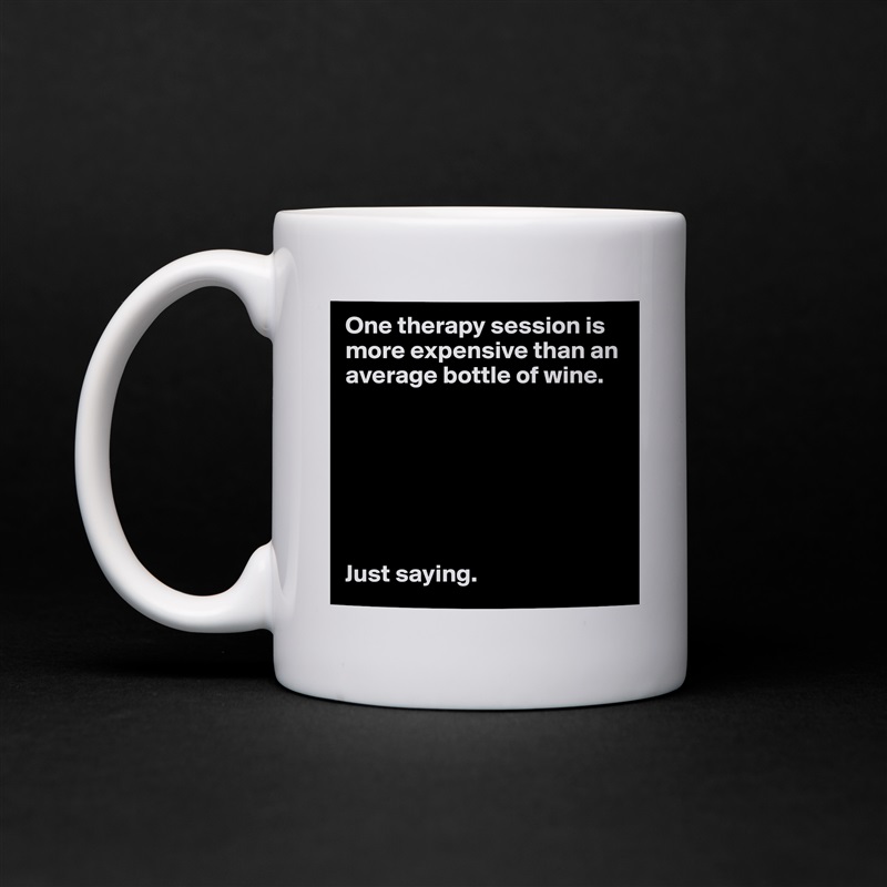 One therapy session is more expensive than an average bottle of wine. 







Just saying.  White Mug Coffee Tea Custom 