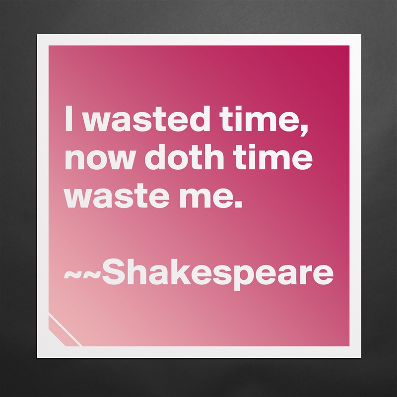 
I wasted time, now doth time waste me. 

~~Shakespeare Matte White Poster Print Statement Custom 