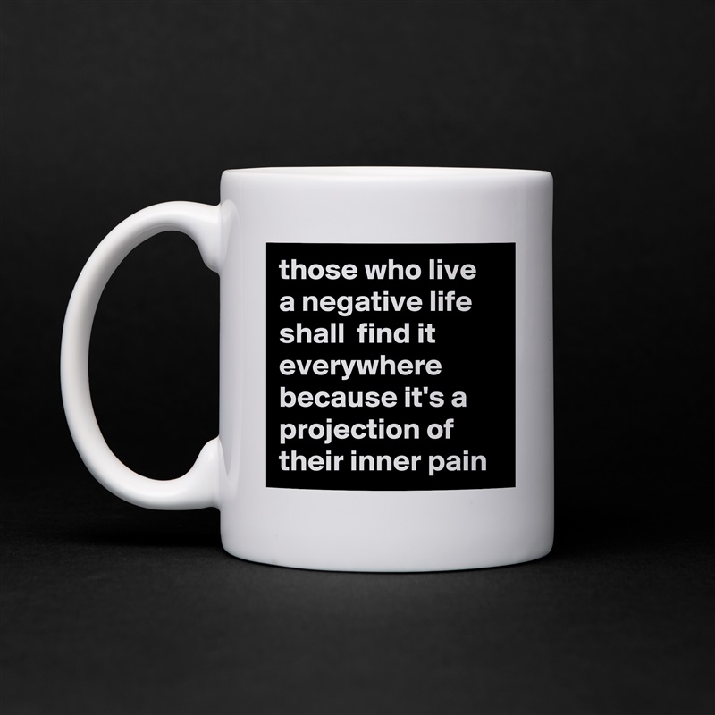 those who live a negative life shall  find it everywhere because it's a projection of their inner pain White Mug Coffee Tea Custom 