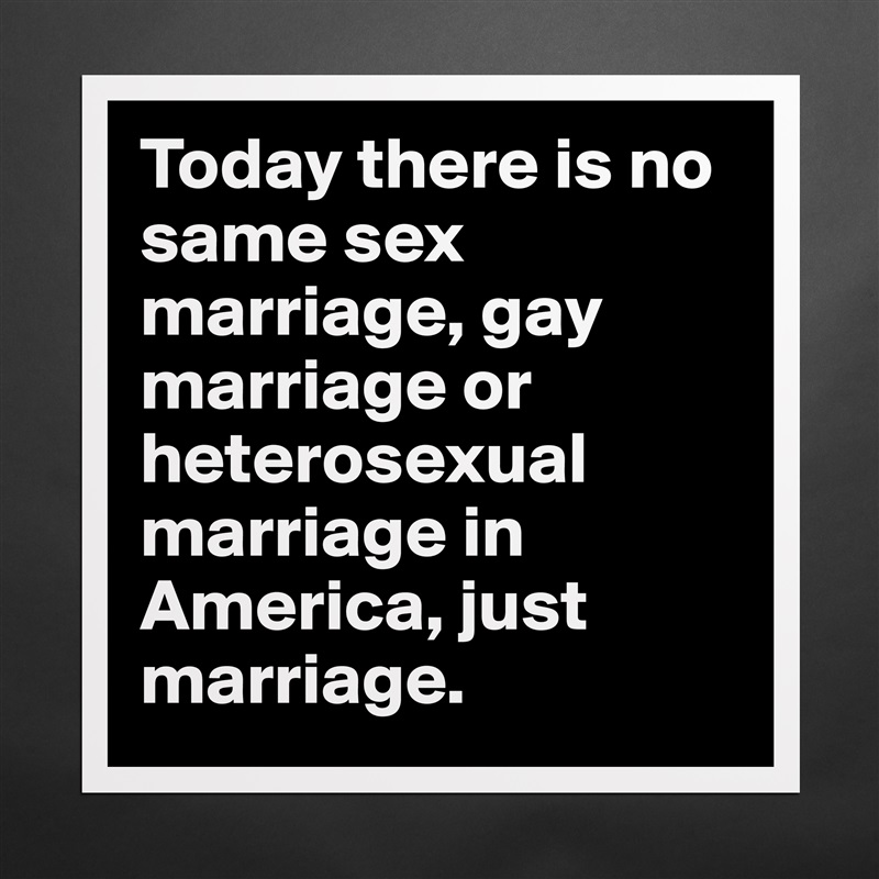 Today there is no same sex marriage, gay marriage or heterosexual marriage in America, just marriage. Matte White Poster Print Statement Custom 