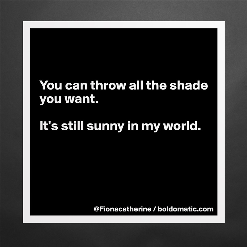 


You can throw all the shade
you want. 

It's still sunny in my world.




 Matte White Poster Print Statement Custom 