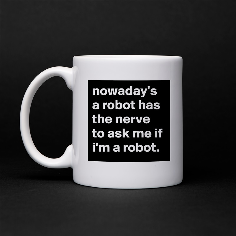 nowaday's a robot has the nerve to ask me if i'm a robot. White Mug Coffee Tea Custom 