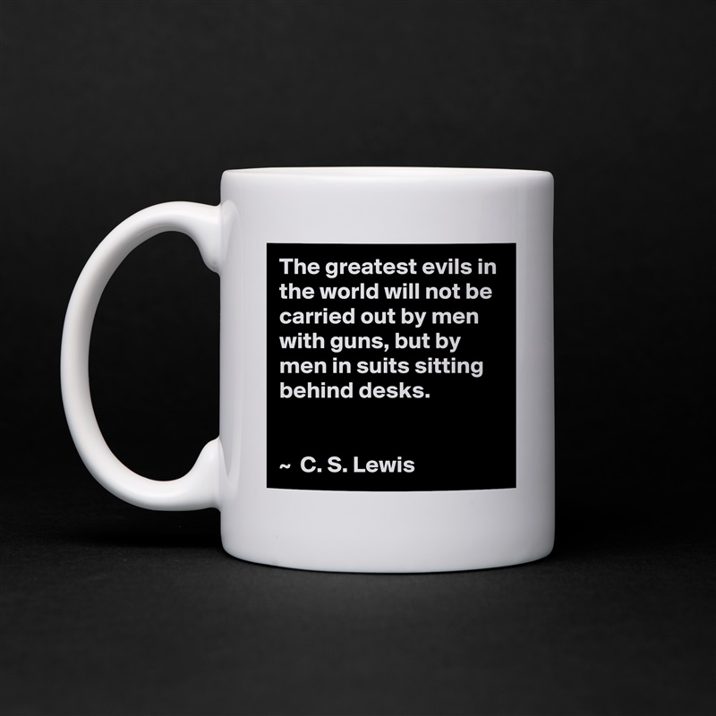 The greatest evils in the world will not be carried out by men with guns, but by men in suits sitting behind desks.


~  C. S. Lewis White Mug Coffee Tea Custom 