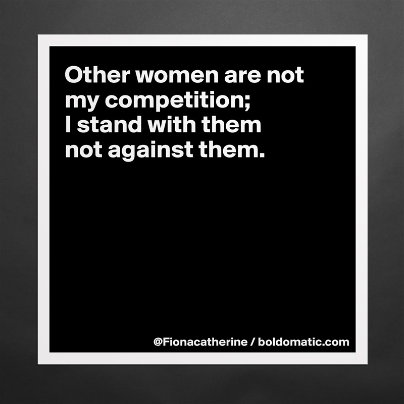 Other women are not my competition; 
I stand with them
not against them.






 Matte White Poster Print Statement Custom 