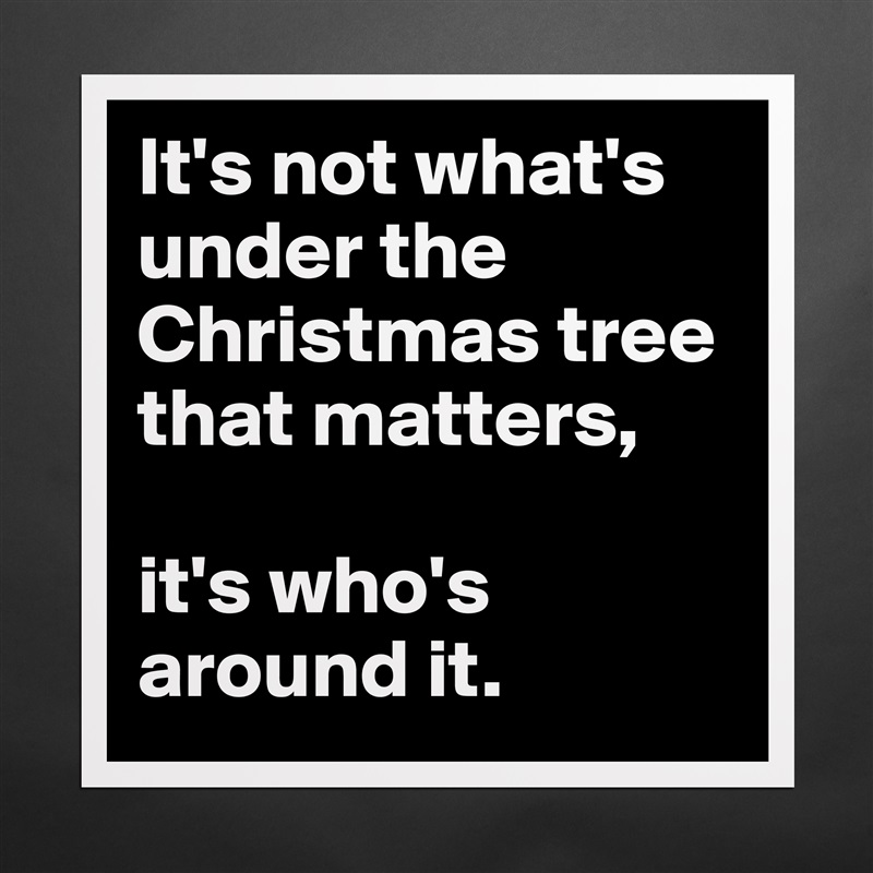 It's not what's under the Christmas tree that matters,

it's who's around it. Matte White Poster Print Statement Custom 