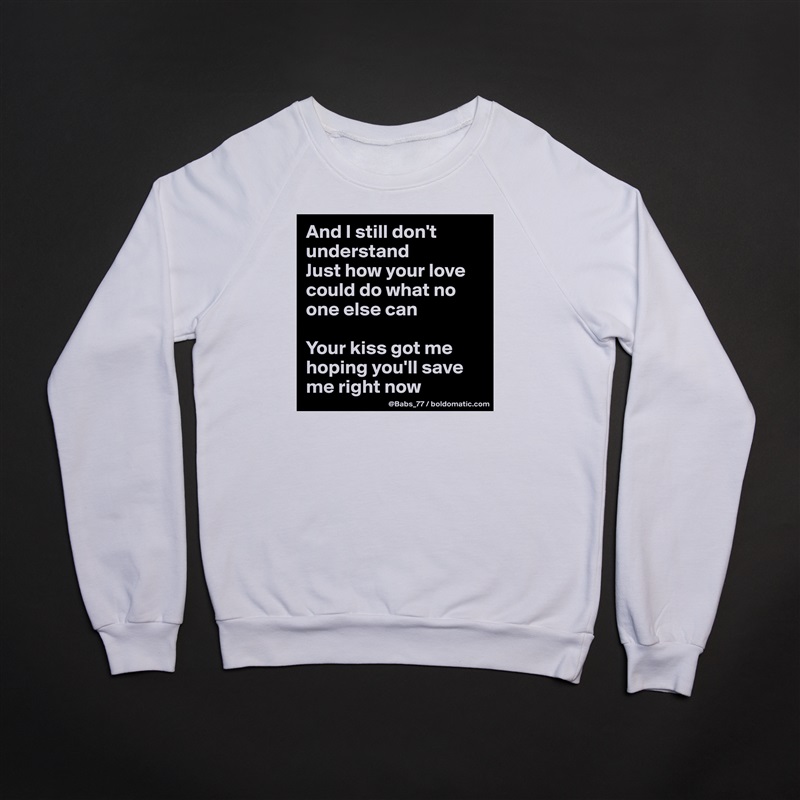 And I still don't understand
Just how your love could do what no one else can

Your kiss got me hoping you'll save me right now White Gildan Heavy Blend Crewneck Sweatshirt 