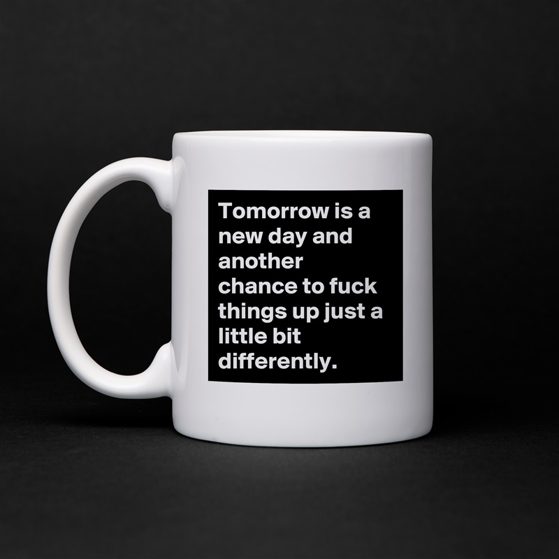 Tomorrow is a new day and another chance to fuck things up just a little bit differently. White Mug Coffee Tea Custom 