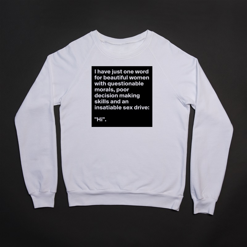 I have just one word for beautiful women with questionable morals, poor decision making skills and an insatiable sex drive:

"Hi". White Gildan Heavy Blend Crewneck Sweatshirt 
