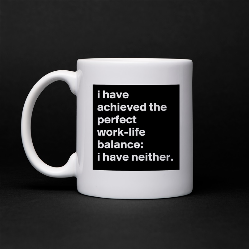 i have achieved the perfect work-life balance: 
i have neither. White Mug Coffee Tea Custom 