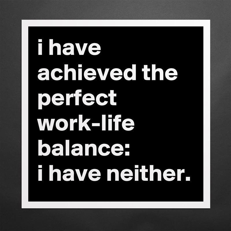 i have achieved the perfect work-life balance: 
i have neither. Matte White Poster Print Statement Custom 