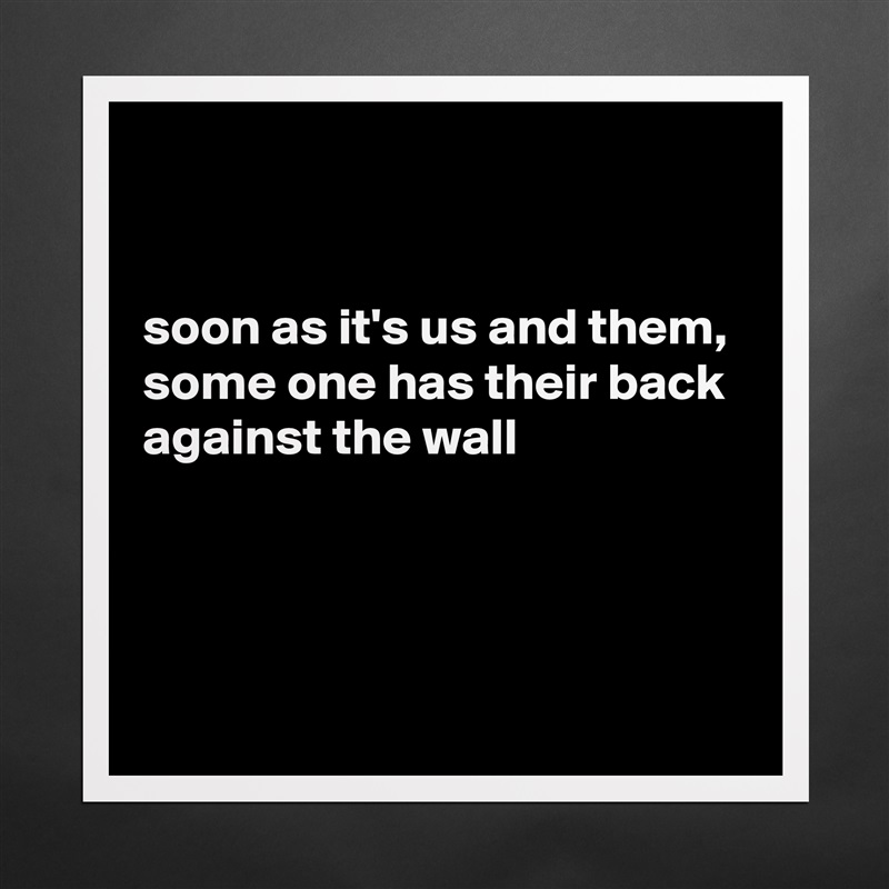 


soon as it's us and them, some one has their back against the wall



 Matte White Poster Print Statement Custom 