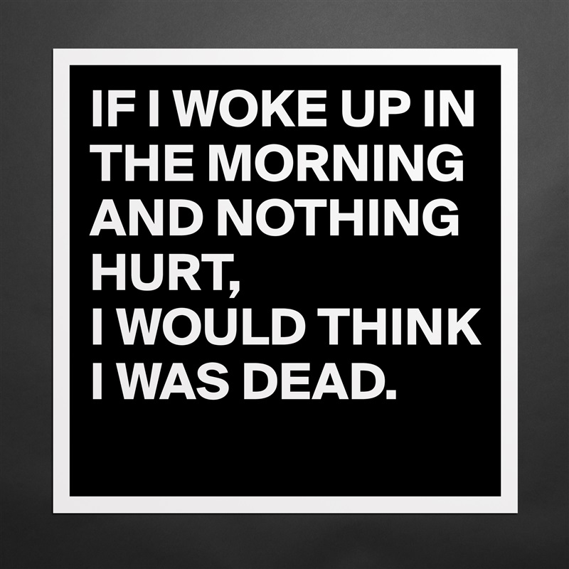 IF I WOKE UP IN THE MORNING AND NOTHING HURT,
I WOULD THINK I WAS DEAD. Matte White Poster Print Statement Custom 
