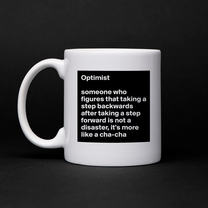 Optimist

someone who figures that taking a step backwards after taking a step forward is not a disaster, it's more like a cha-cha White Mug Coffee Tea Custom 