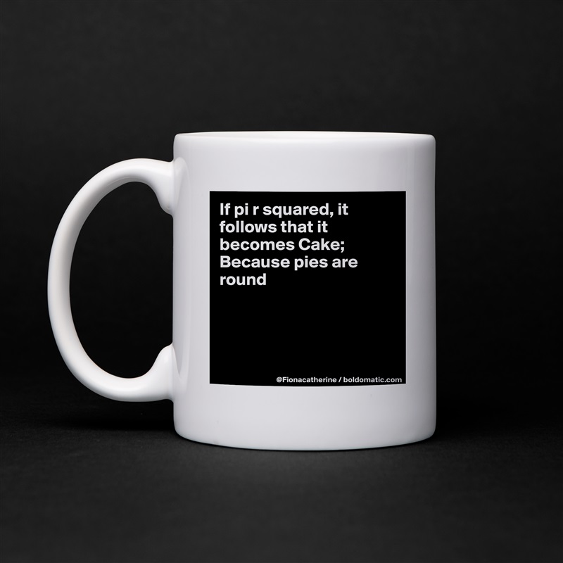If pi r squared, it follows that it becomes Cake;
Because pies are 
round




 White Mug Coffee Tea Custom 