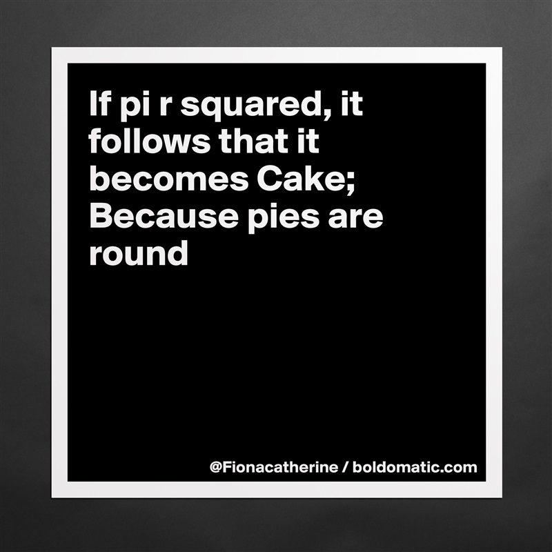 If pi r squared, it follows that it becomes Cake;
Because pies are 
round




 Matte White Poster Print Statement Custom 