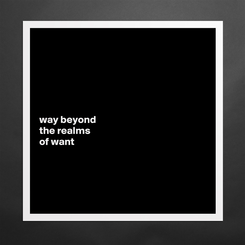 






way beyond 
the realms 
of want




 Matte White Poster Print Statement Custom 