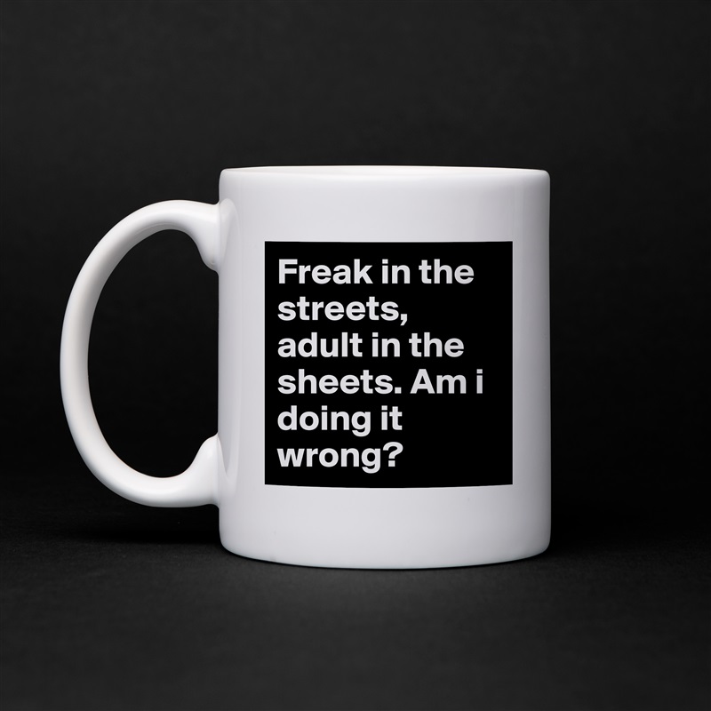 Freak in the streets, adult in the sheets. Am i doing it wrong?  White Mug Coffee Tea Custom 
