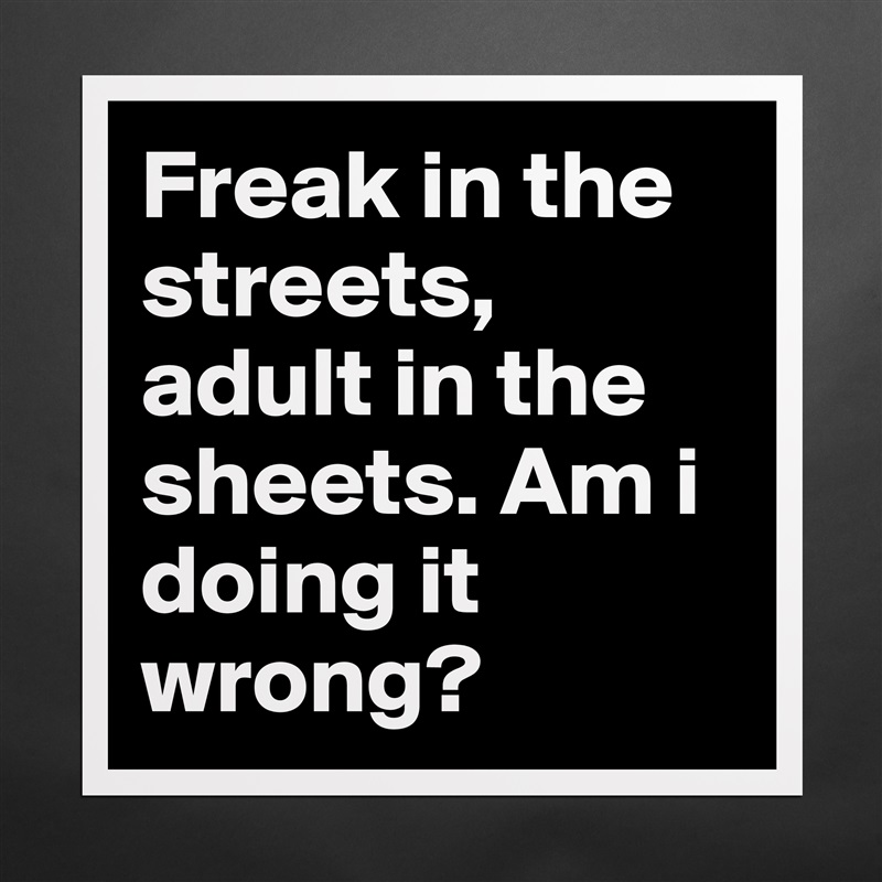 Freak in the streets, adult in the sheets. Am i doing it wrong?  Matte White Poster Print Statement Custom 