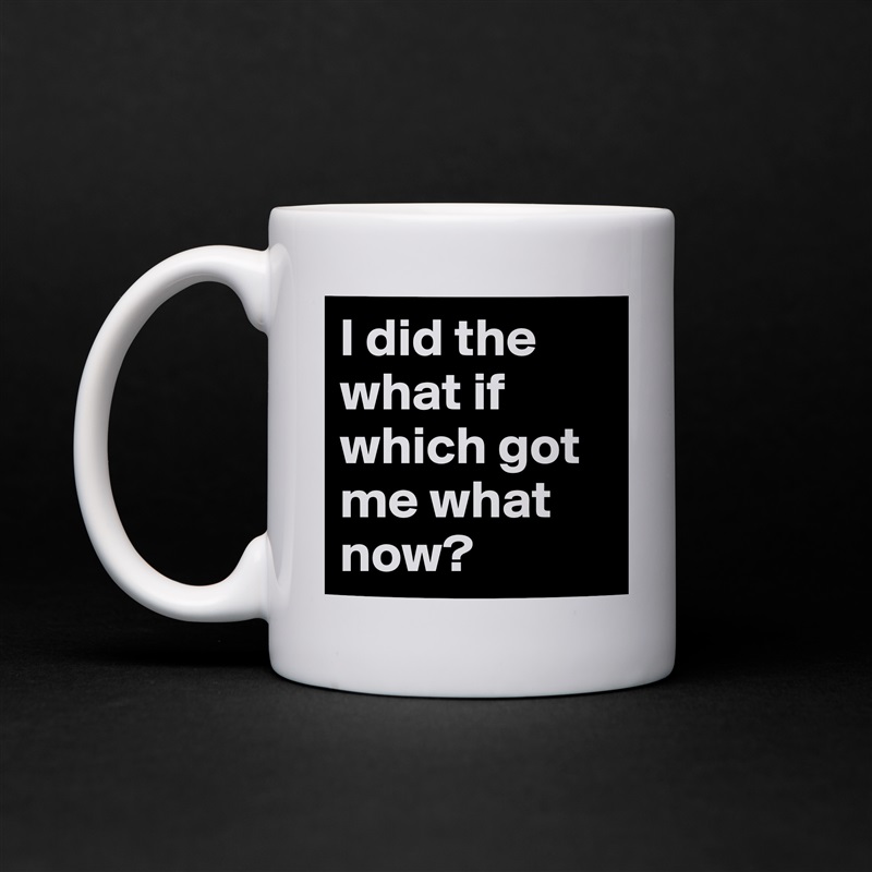I did the what if which got me what now?  White Mug Coffee Tea Custom 