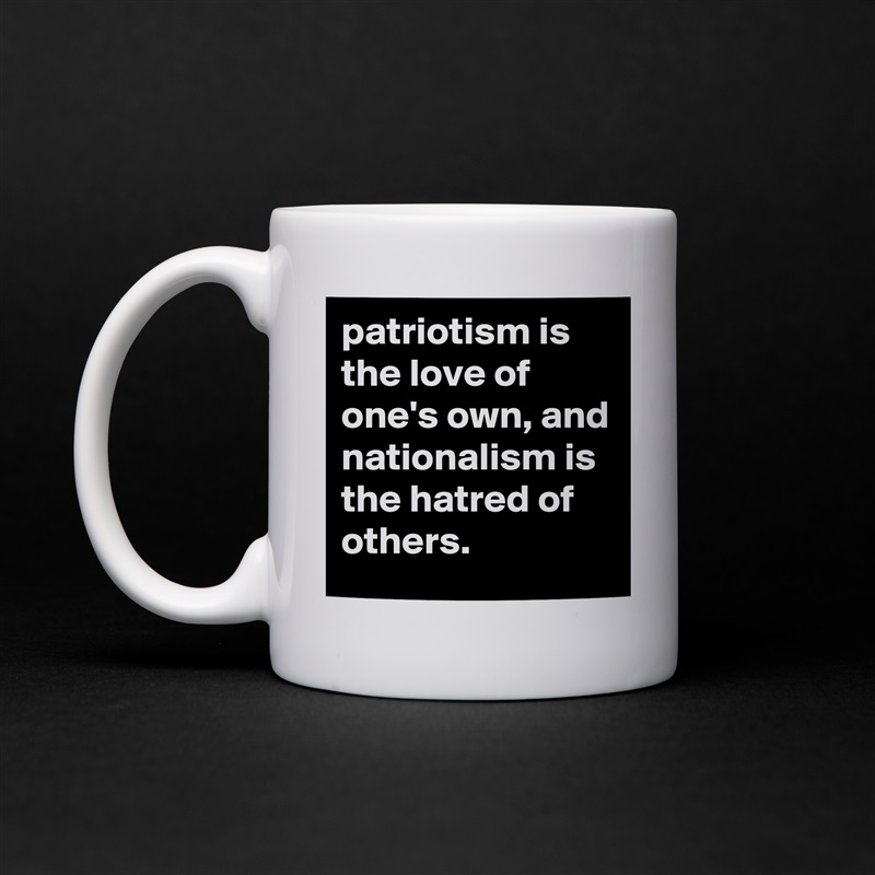 patriotism is the love of one's own, and nationalism is the hatred of others. White Mug Coffee Tea Custom 