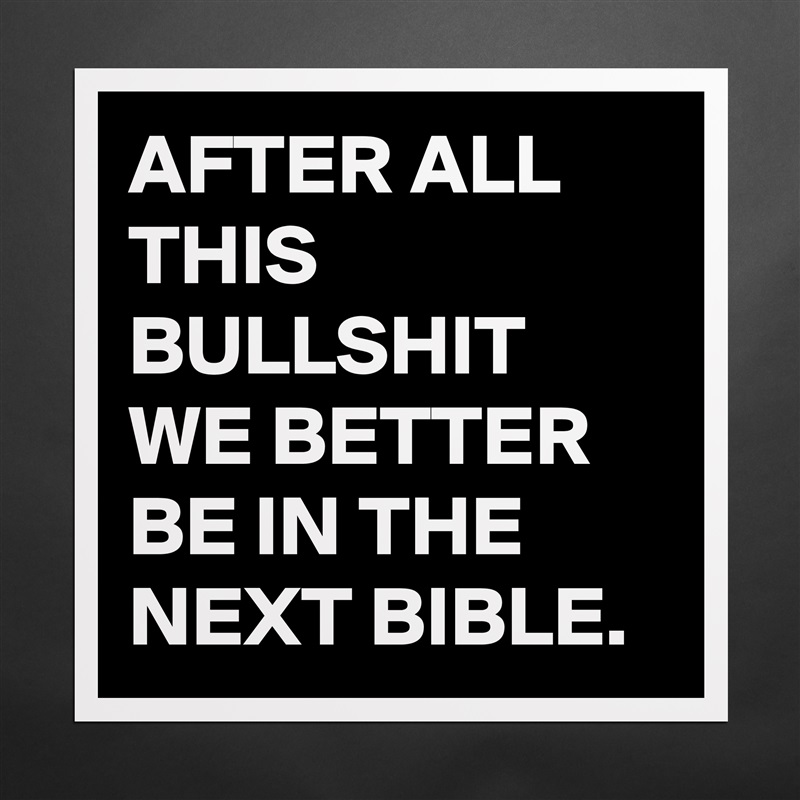 AFTER ALL THIS BULLSHIT WE BETTER BE IN THE NEXT BIBLE. Matte White Poster Print Statement Custom 