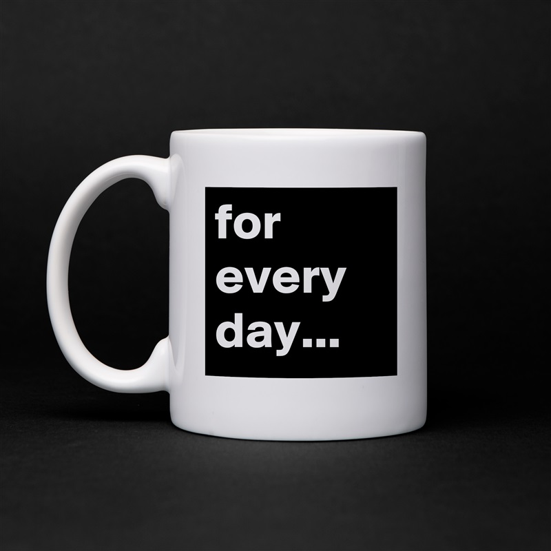 for every day... White Mug Coffee Tea Custom 