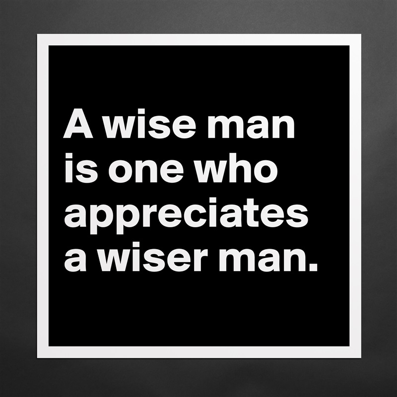 
A wise man is one who appreciates a wiser man.
 Matte White Poster Print Statement Custom 