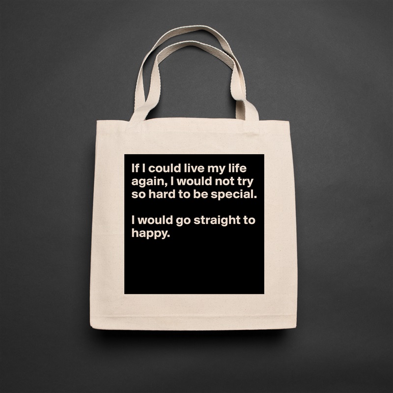 If I could live my life again, I would not try so hard to be special.

I would go straight to happy.


 Natural Eco Cotton Canvas Tote 