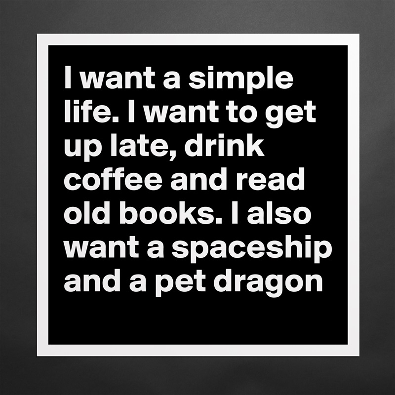 I want a simple life. I want to get up late, drink coffee and read old books. I also want a spaceship and a pet dragon Matte White Poster Print Statement Custom 