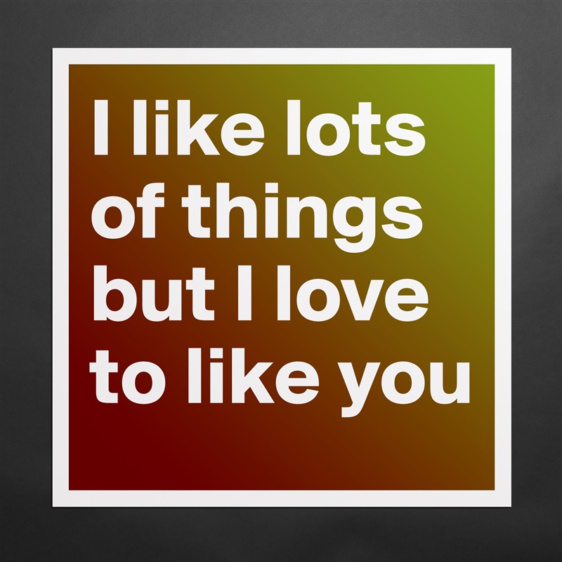 I like lots of things but I love to like you  Matte White Poster Print Statement Custom 