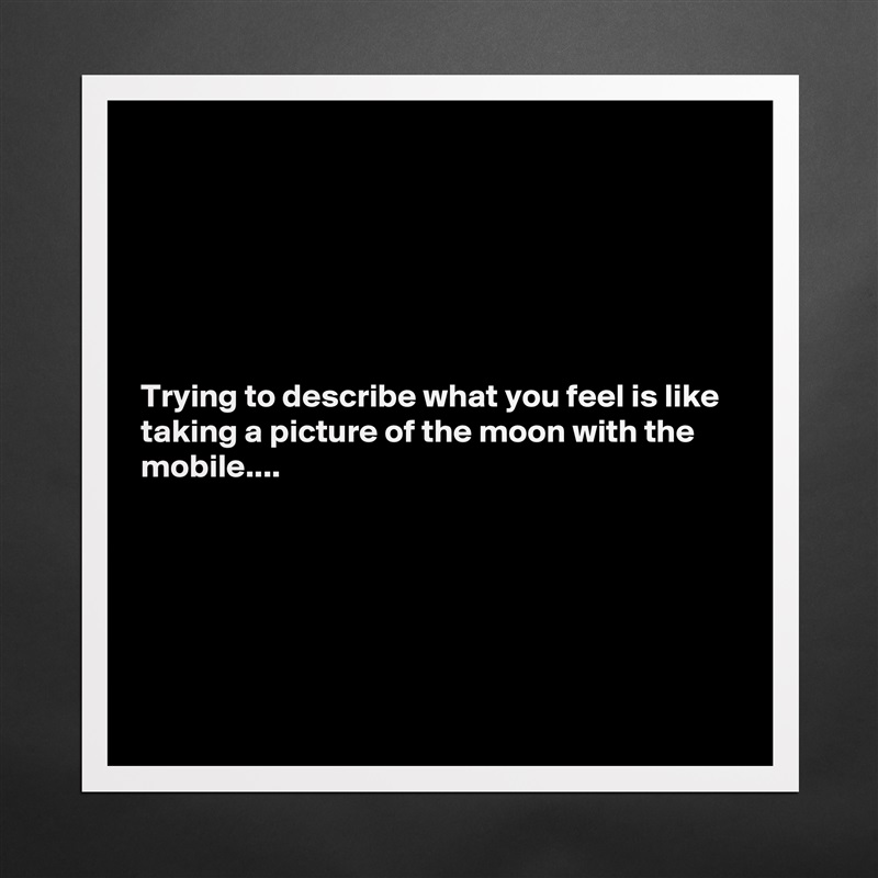 






Trying to describe what you feel is like taking a picture of the moon with the mobile....






 Matte White Poster Print Statement Custom 