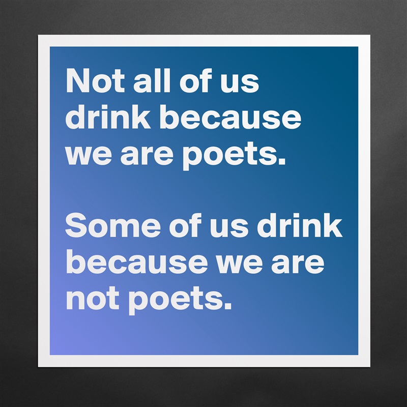 Not all of us drink because we are poets. 

Some of us drink because we are not poets. Matte White Poster Print Statement Custom 