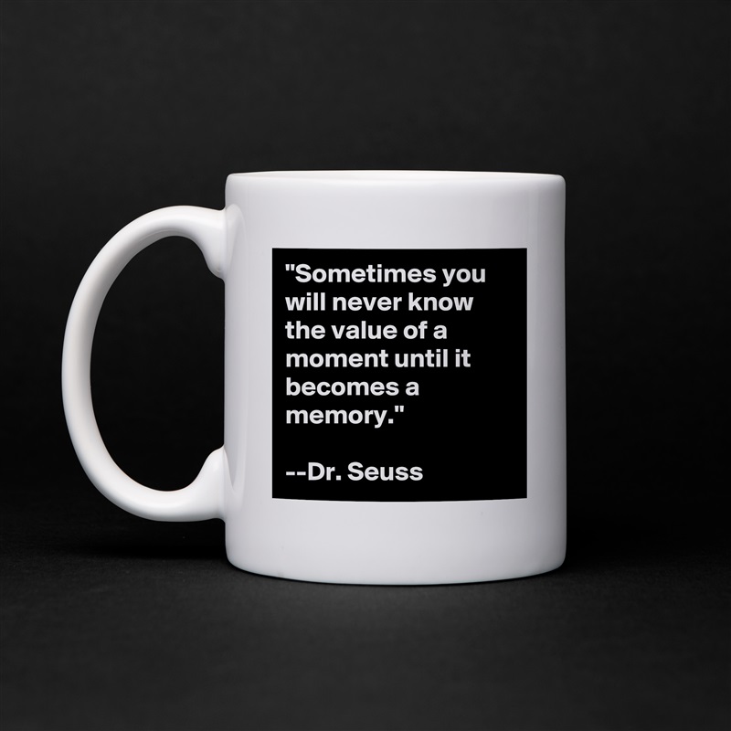 "Sometimes you will never know the value of a moment until it becomes a memory."

--Dr. Seuss White Mug Coffee Tea Custom 