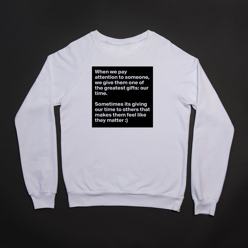 When we pay attention to someone, we give them one of the greatest gifts: our time. 

Sometimes its giving our time to others that makes them feel like they matter :)  White Gildan Heavy Blend Crewneck Sweatshirt 