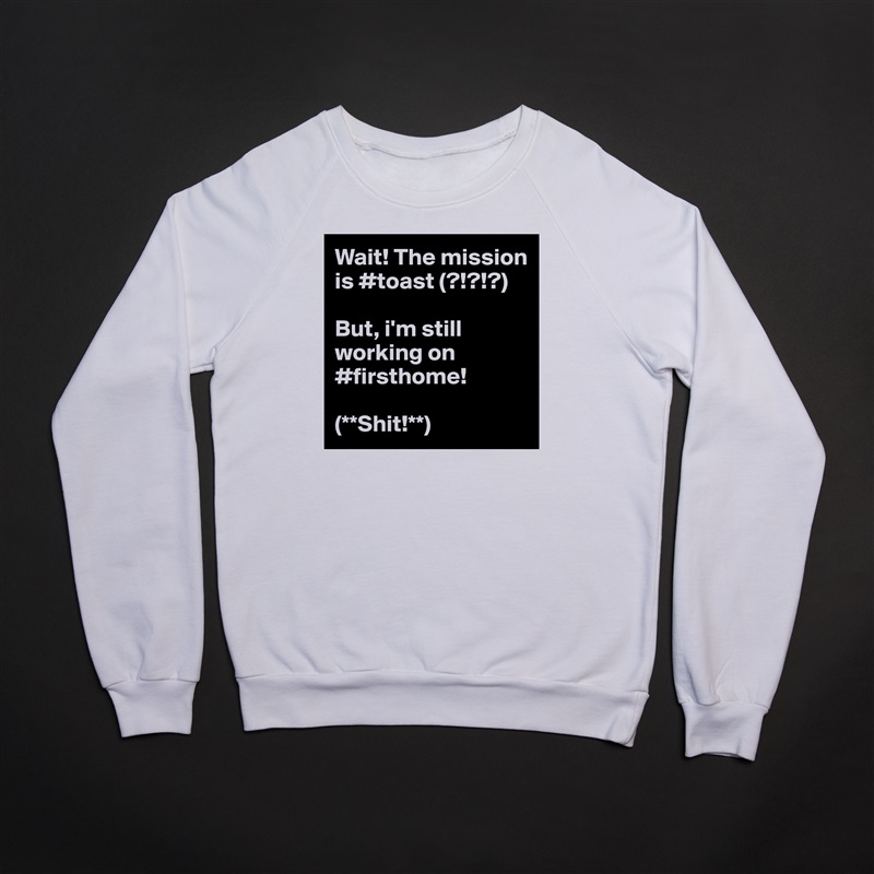 Wait! The mission is #toast (?!?!?) 

But, i'm still working on #firsthome! 

(**Shit!**) White Gildan Heavy Blend Crewneck Sweatshirt 