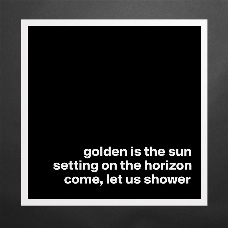 







                 golden is the sun
      setting on the horizon
          come, let us shower Matte White Poster Print Statement Custom 