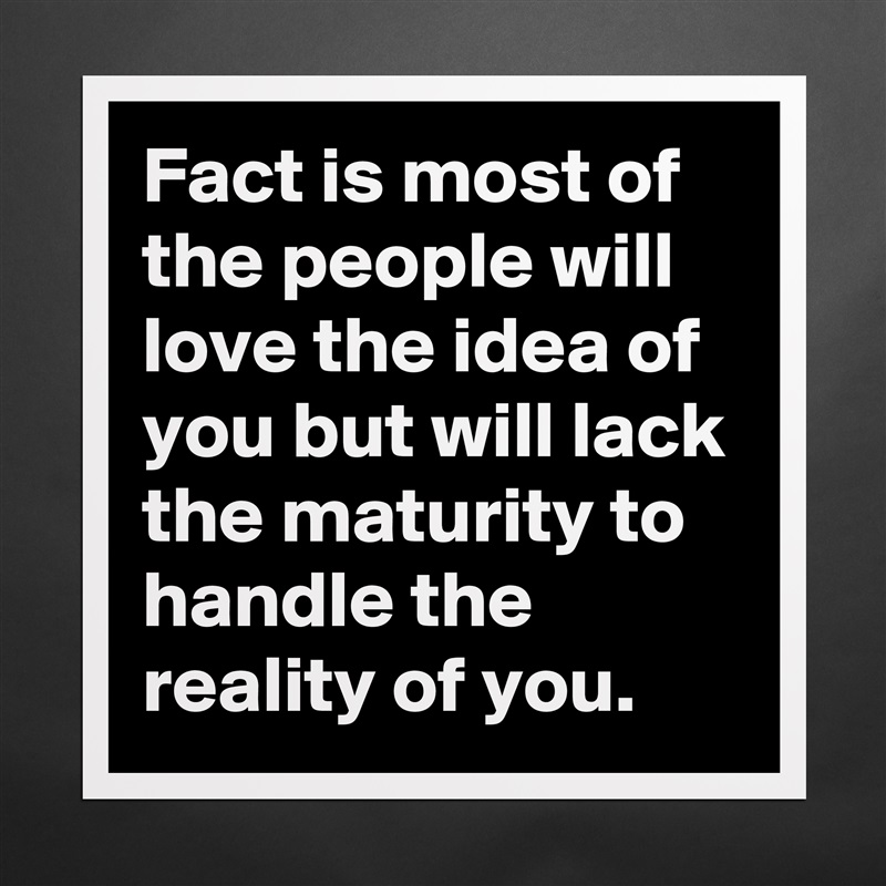 Fact is most of the people will love the idea of you but will lack the maturity to handle the reality of you. Matte White Poster Print Statement Custom 