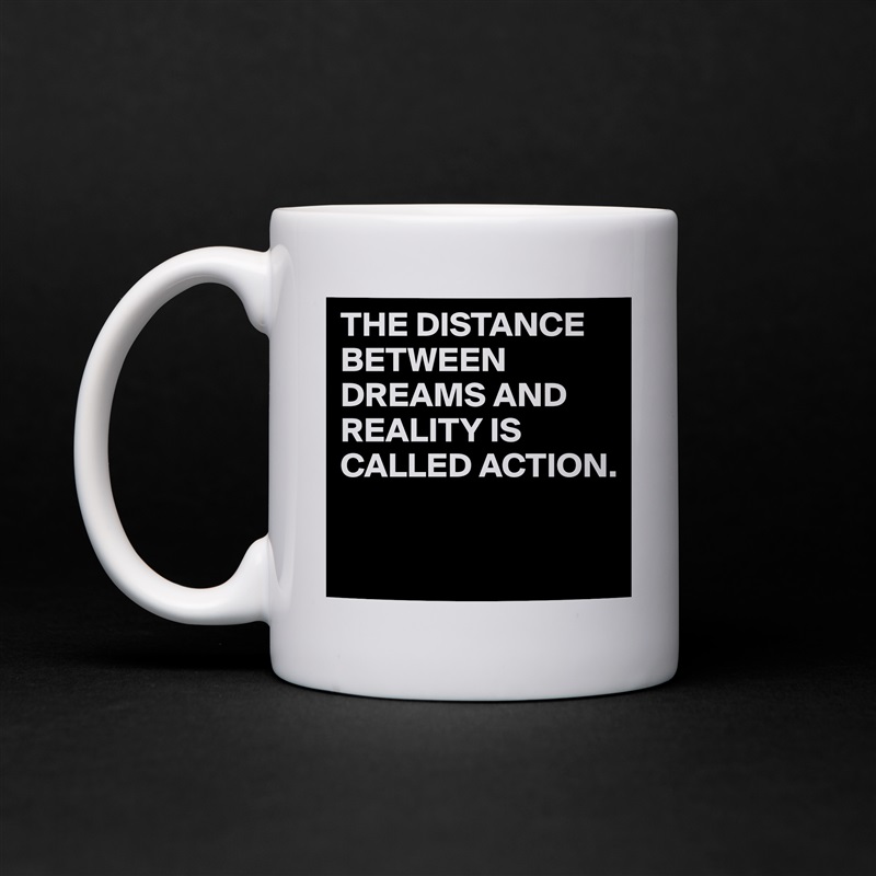 THE DISTANCE BETWEEN DREAMS AND REALITY IS CALLED ACTION.

 White Mug Coffee Tea Custom 