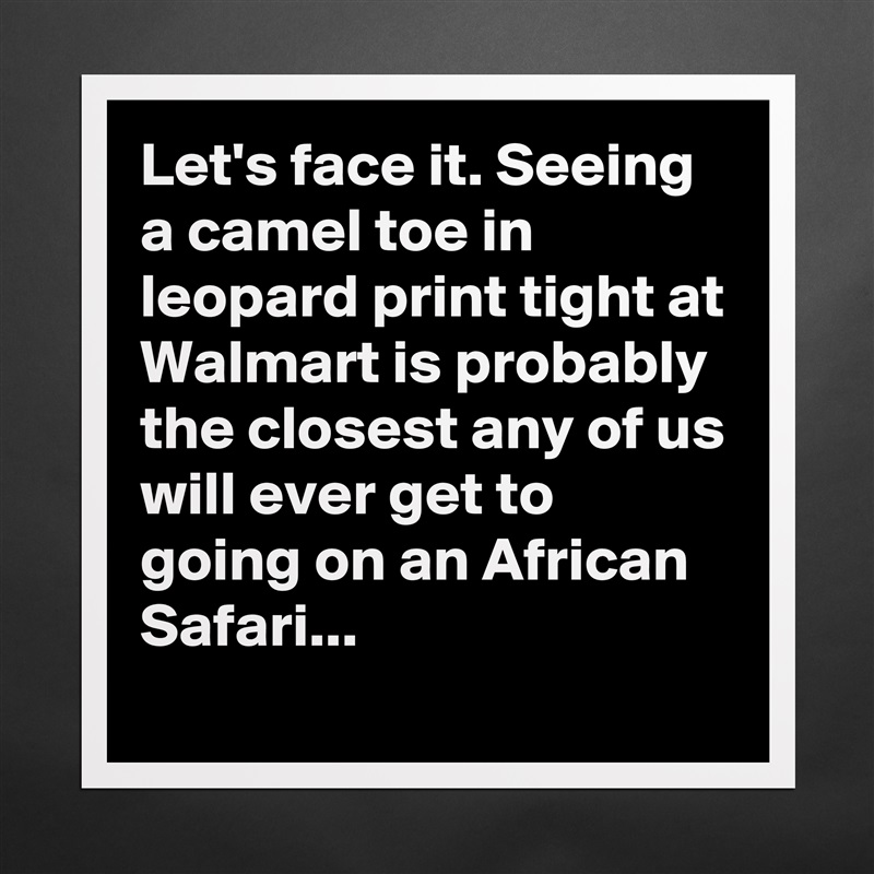 Let's face it. Seeing a camel toe in leopard print tight at Walmart is probably the closest any of us will ever get to going on an African Safari... Matte White Poster Print Statement Custom 