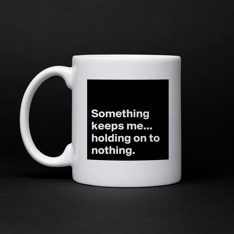 

Something keeps me...
holding on to nothing.  White Mug Coffee Tea Custom 