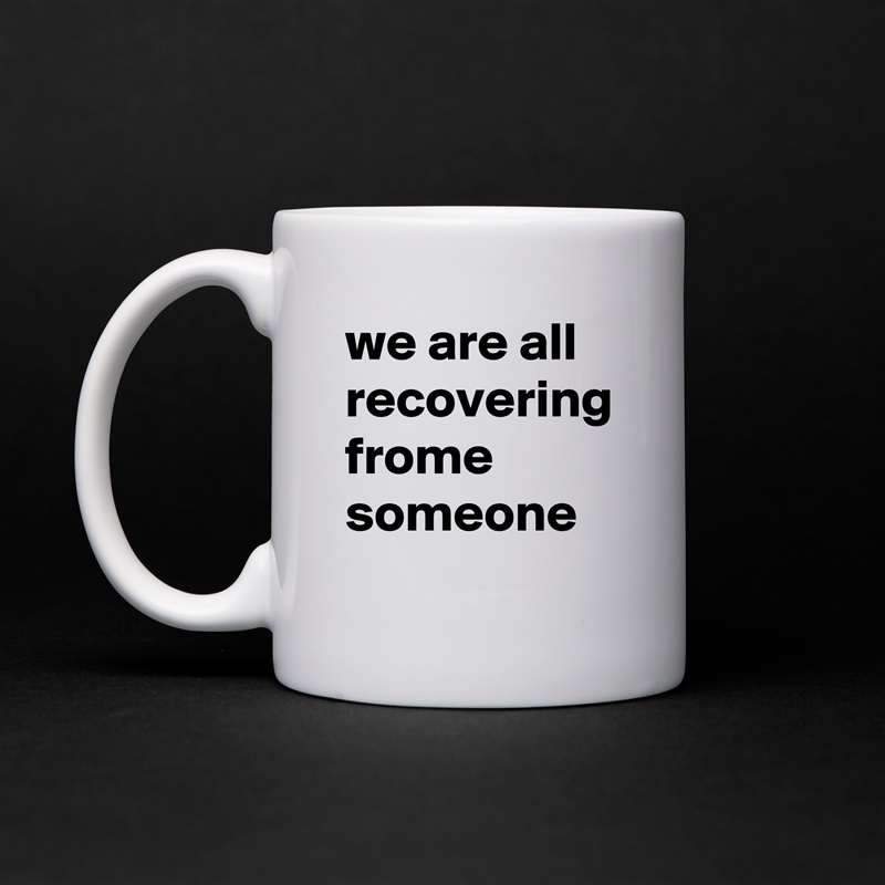 we are all recovering frome someone White Mug Coffee Tea Custom 
